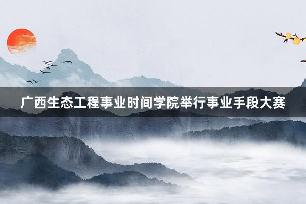 广西生态工程事业时间学院举行事业手段大赛