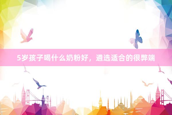 5岁孩子喝什么奶粉好，遴选适合的很弊端