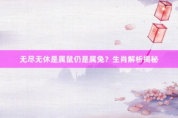 无尽无休是属鼠仍是属兔？生肖解析揭秘