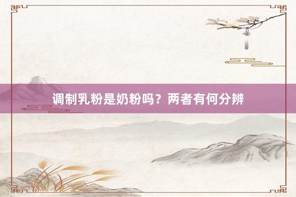 调制乳粉是奶粉吗？两者有何分辨