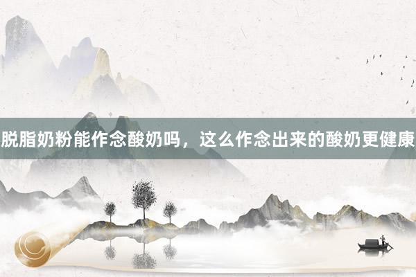 脱脂奶粉能作念酸奶吗，这么作念出来的酸奶更健康