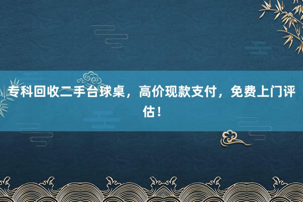 专科回收二手台球桌，高价现款支付，免费上门评估！