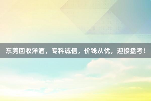 东莞回收洋酒，专科诚信，价钱从优，迎接盘考！
