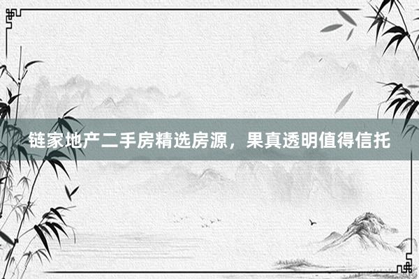 链家地产二手房精选房源，果真透明值得信托