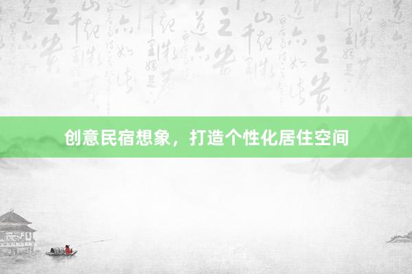创意民宿想象，打造个性化居住空间
