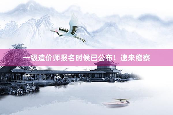 一级造价师报名时候已公布！速来稽察