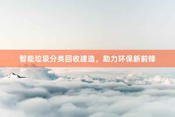 智能垃圾分类回收建造，助力环保新前锋